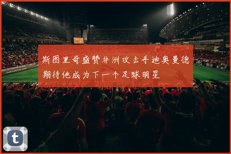 斯图里奇盛赞非洲攻击手迪奥曼德期待他成为下一个足球明星