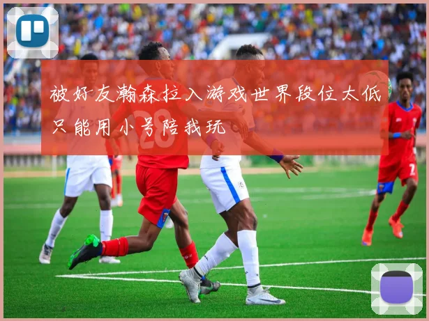 被好友瀚森拉入游戏世界段位太低只能用小号陪我玩