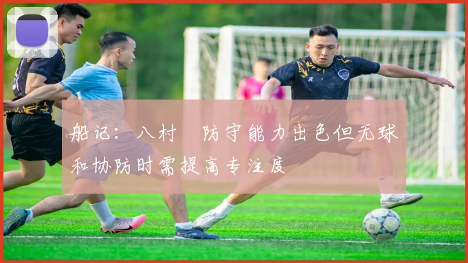 船记：八村塁防守能力出色但无球和协防时需提高专注度