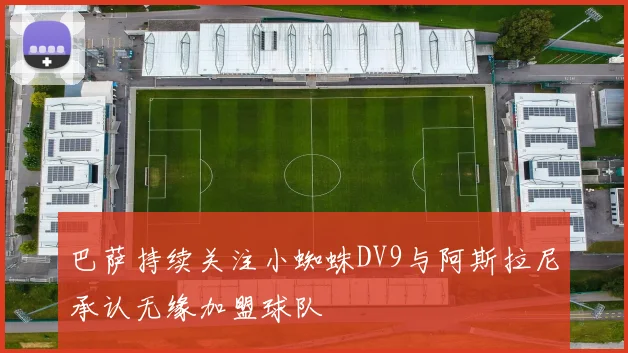巴萨持续关注小蜘蛛DV9与阿斯拉尼承认无缘加盟球队