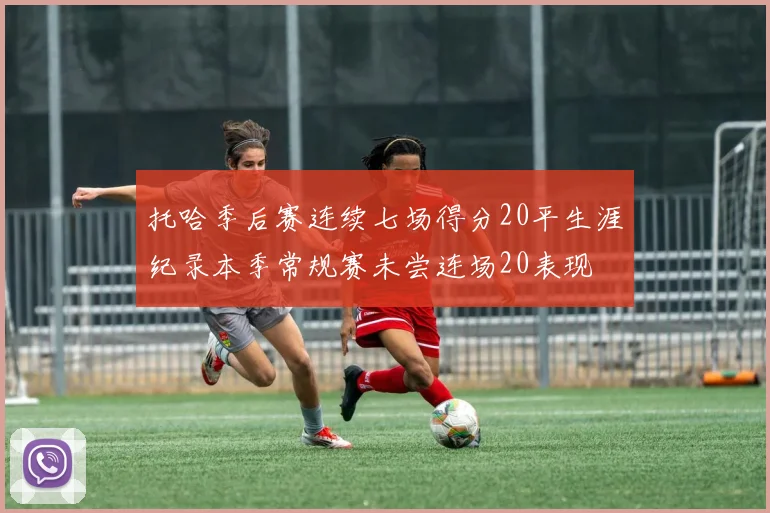 托哈季后赛连续七场得分20平生涯纪录本季常规赛未尝连场20表现