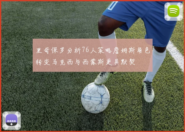 里奇保罗分析76人策略詹姆斯角色转变马克西与西蒙斯更具默契
