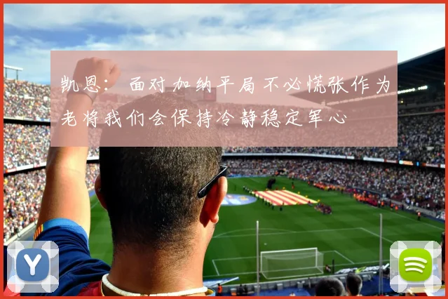 凯恩：面对加纳平局不必慌张作为老将我们会保持冷静稳定军心