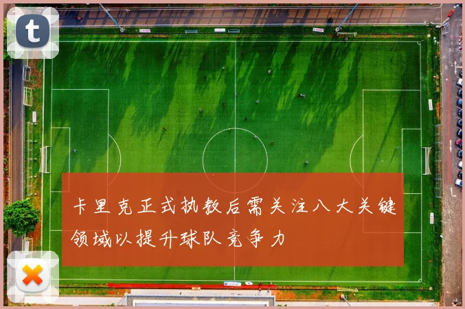 卡里克正式执教后需关注八大关键领域以提升球队竞争力