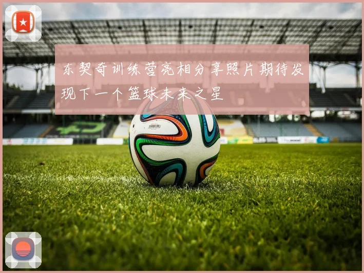 东契奇训练营亮相分享照片期待发现下一个篮球未来之星