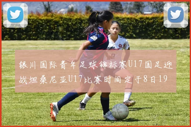 银川国际青年足球锦标赛U17国足迎战坦桑尼亚U17比赛时间定于8日19点35分
