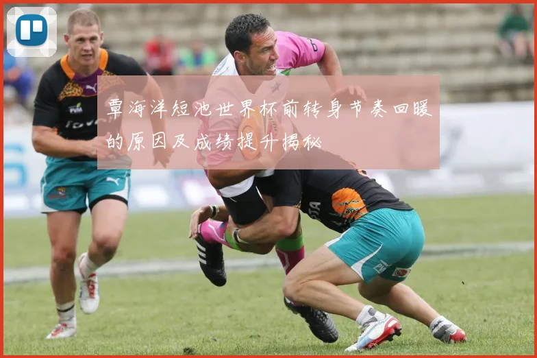 覃海洋短池世界杯前转身节奏回暖的原因及成绩提升揭秘