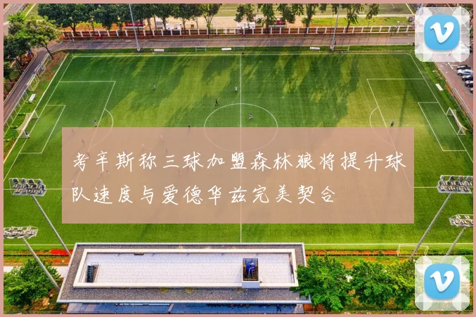 考辛斯称三球加盟森林狼将提升球队速度与爱德华兹完美契合