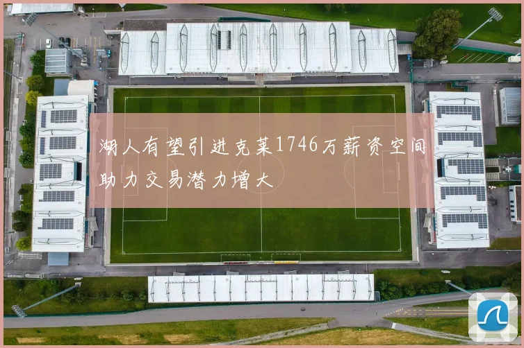 湖人有望引进克莱1746万薪资空间助力交易潜力增大