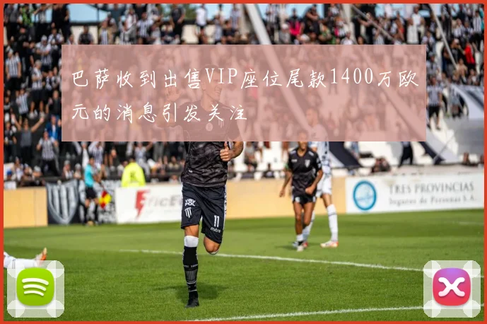 巴萨收到出售VIP座位尾款1400万欧元的消息引发关注