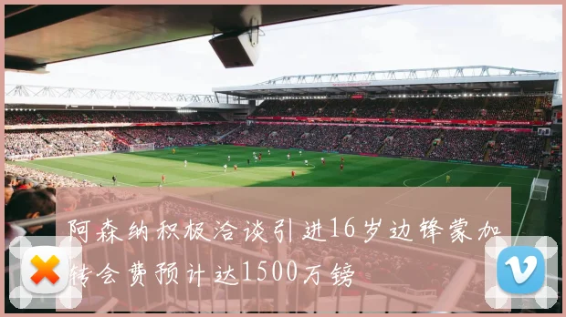 阿森纳积极洽谈引进16岁边锋蒙加转会费预计达1500万镑