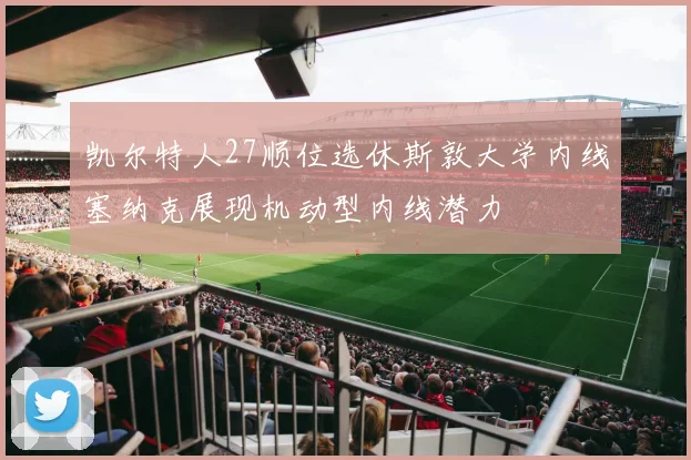 凯尔特人27顺位选休斯敦大学内线塞纳克展现机动型内线潜力