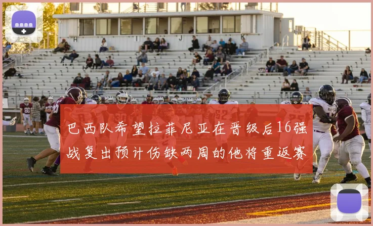 巴西队希望拉菲尼亚在晋级后16强战复出预计伤缺两周的他将重返赛场