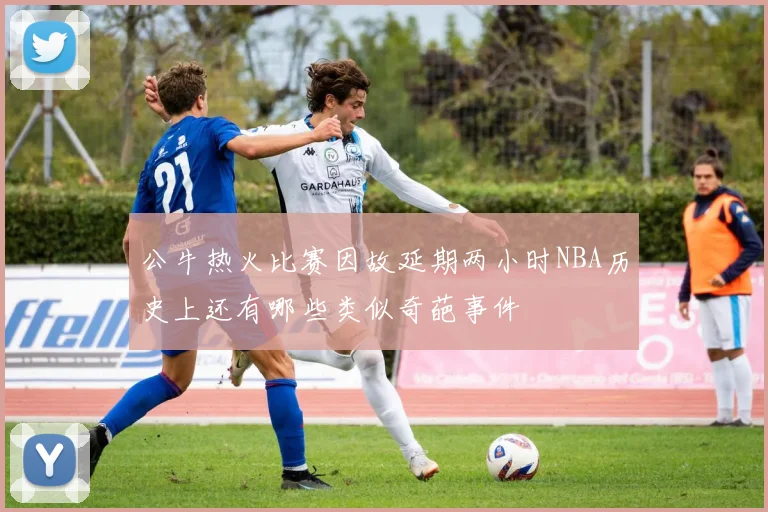 公牛热火比赛因故延期两小时NBA历史上还有哪些类似奇葩事件