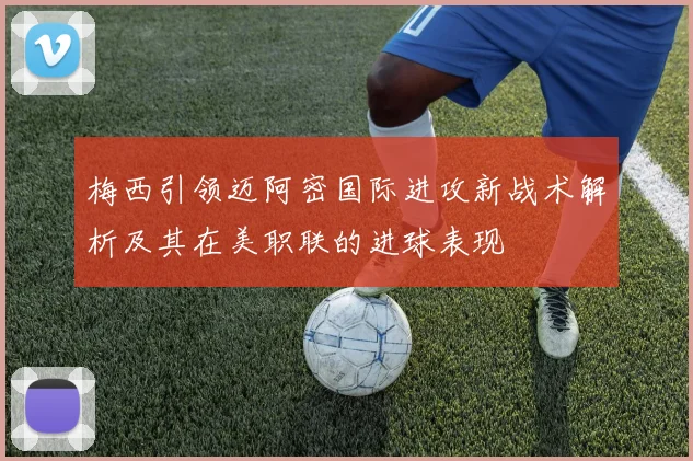 梅西引领迈阿密国际进攻新战术解析及其在美职联的进球表现