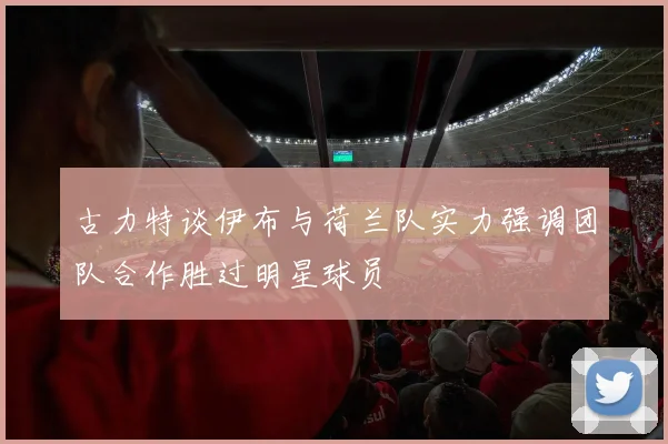 古力特谈伊布与荷兰队实力强调团队合作胜过明星球员