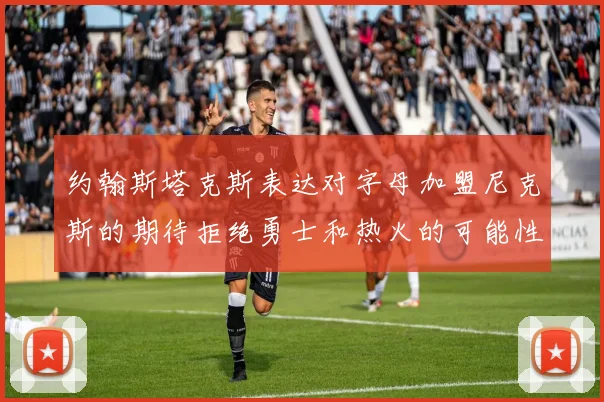约翰斯塔克斯表达对字母加盟尼克斯的期待拒绝勇士和热火的可能性