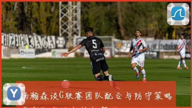 杨瀚森谈G联赛团队配合与防守策略感谢队友的支持与帮助