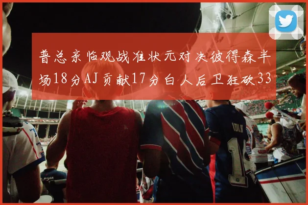 普总亲临观战准状元对决彼得森半场18分AJ贡献17分白人后卫狂砍33分10助攻