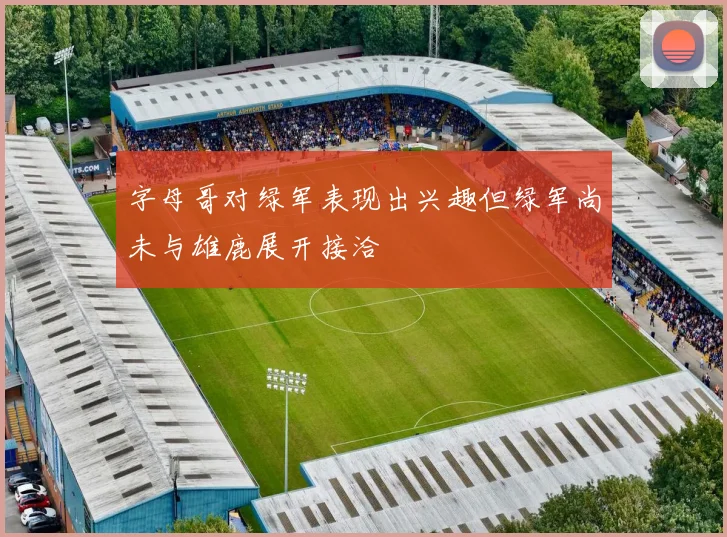 字母哥对绿军表现出兴趣但绿军尚未与雄鹿展开接洽