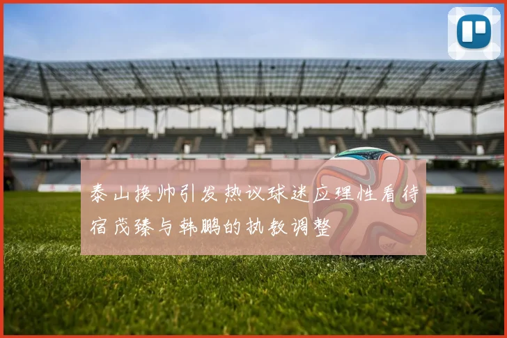 泰山换帅引发热议球迷应理性看待宿茂臻与韩鹏的执教调整