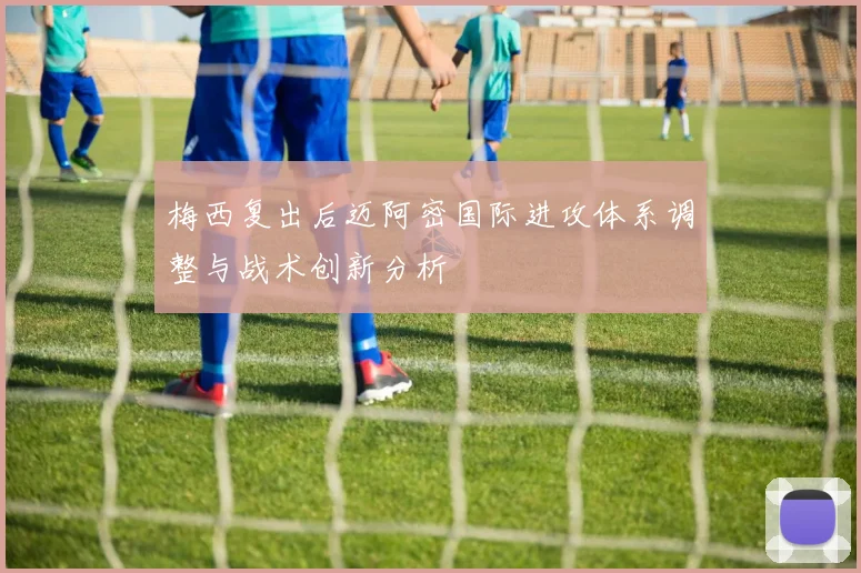 梅西复出后迈阿密国际进攻体系调整与战术创新分析