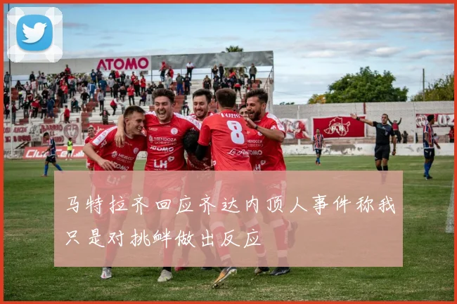 马特拉齐回应齐达内顶人事件称我只是对挑衅做出反应