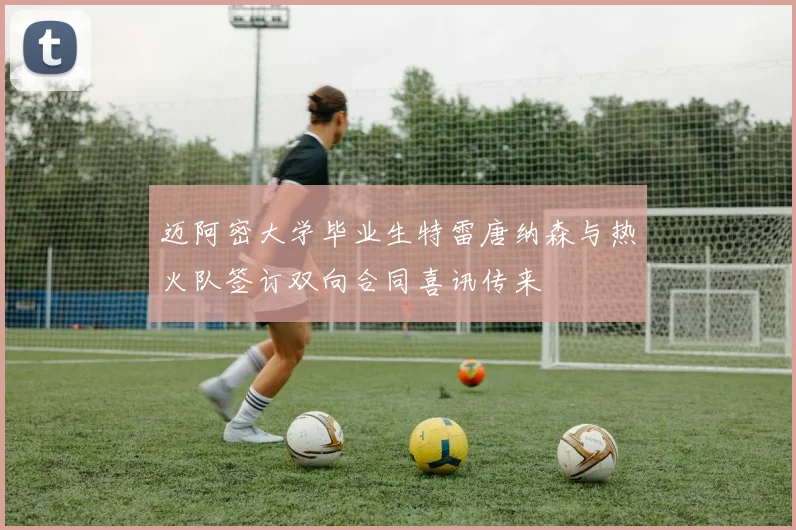 迈阿密大学毕业生特雷唐纳森与热火队签订双向合同喜讯传来