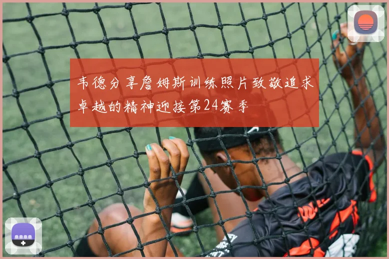 韦德分享詹姆斯训练照片致敬追求卓越的精神迎接第24赛季
