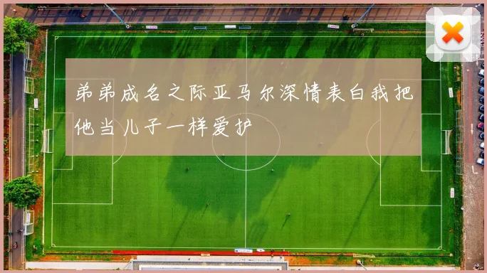 弟弟成名之际亚马尔深情表白我把他当儿子一样爱护