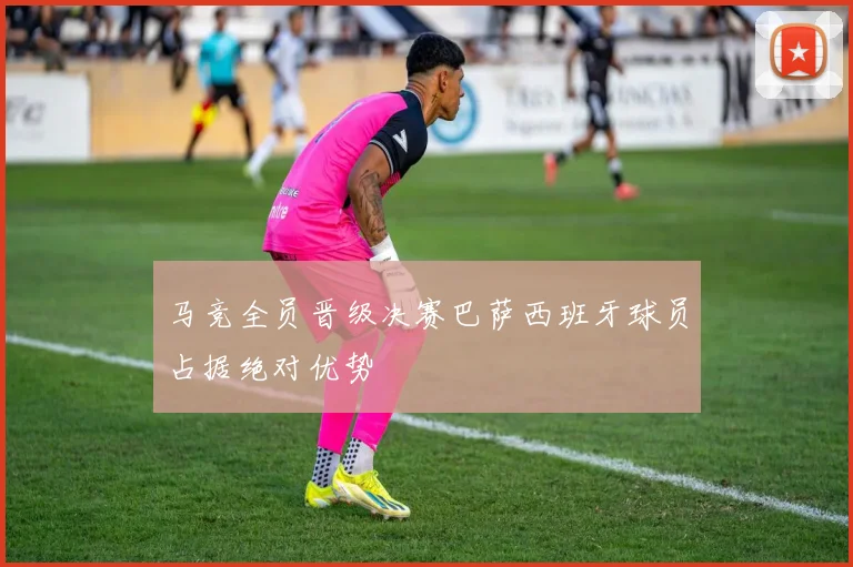 马竞全员晋级决赛巴萨西班牙球员占据绝对优势