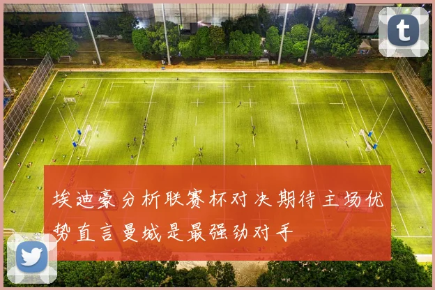 埃迪豪分析联赛杯对决期待主场优势直言曼城是最强劲对手