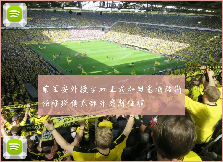 前国安外援古加正式加盟塞浦路斯帕福斯俱乐部开启新征程