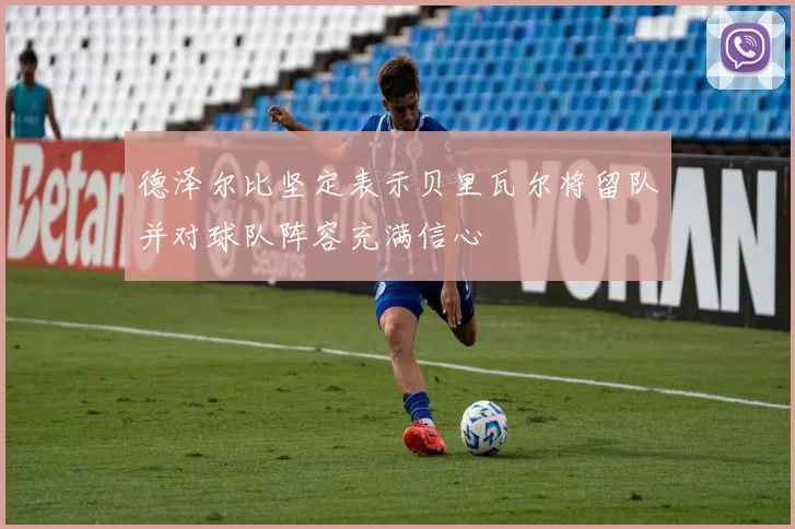 德泽尔比坚定表示贝里瓦尔将留队并对球队阵容充满信心