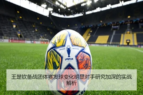 王楚钦备战团体赛发球变化明显对手研究加深的实战解析